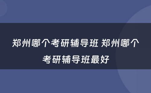 郑州哪个考研辅导班 郑州哪个考研辅导班最好