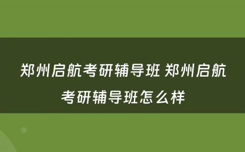 郑州启航考研辅导班 郑州启航考研辅导班怎么样