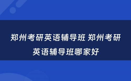 郑州考研英语辅导班 郑州考研英语辅导班哪家好