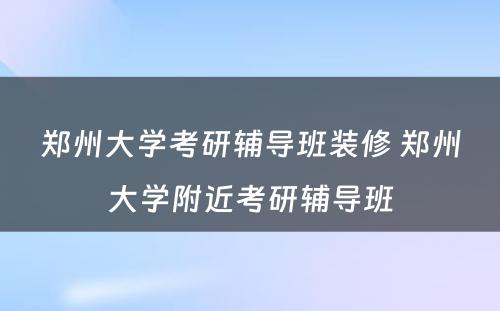 郑州大学考研辅导班装修 郑州大学附近考研辅导班