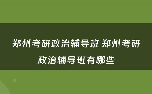 郑州考研政治辅导班 郑州考研政治辅导班有哪些