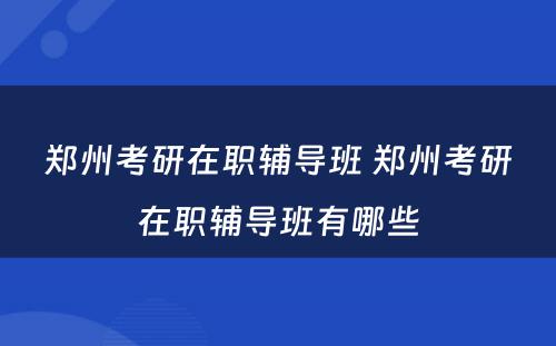 郑州考研在职辅导班 郑州考研在职辅导班有哪些