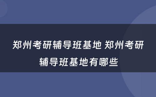 郑州考研辅导班基地 郑州考研辅导班基地有哪些