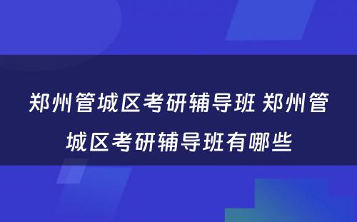 郑州管城区考研辅导班 郑州管城区考研辅导班有哪些