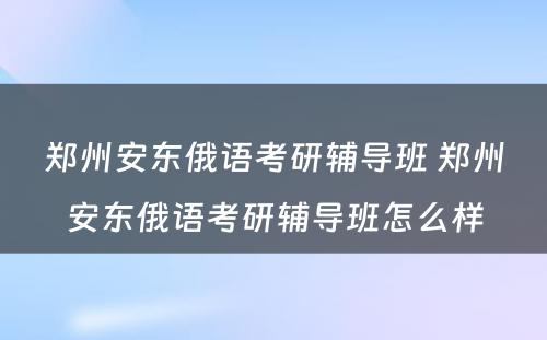 郑州安东俄语考研辅导班 郑州安东俄语考研辅导班怎么样