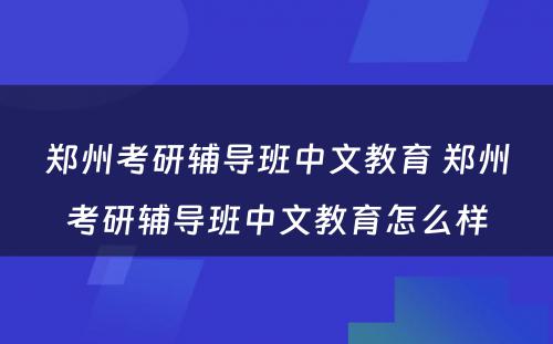 郑州考研辅导班中文教育 郑州考研辅导班中文教育怎么样