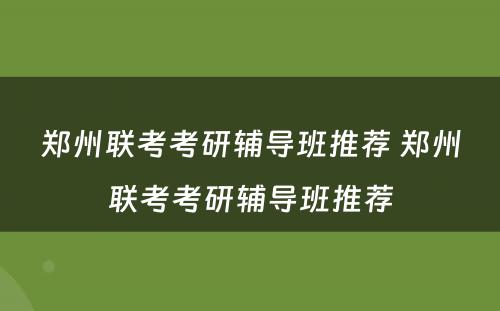郑州联考考研辅导班推荐 郑州联考考研辅导班推荐