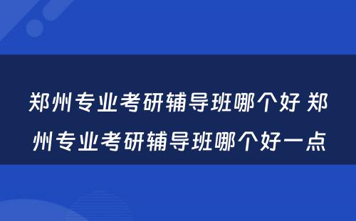 郑州专业考研辅导班哪个好 郑州专业考研辅导班哪个好一点