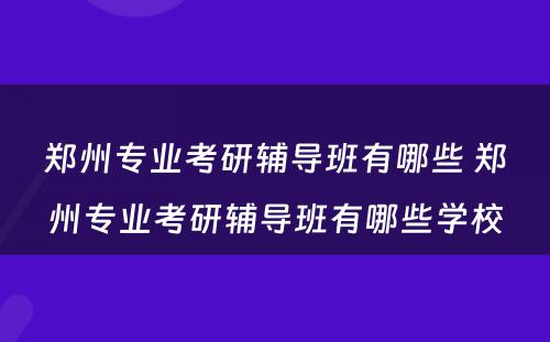郑州专业考研辅导班有哪些 郑州专业考研辅导班有哪些学校