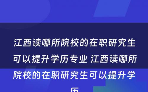 江西读哪所院校的在职研究生可以提升学历专业 江西读哪所院校的在职研究生可以提升学历