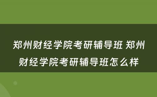 郑州财经学院考研辅导班 郑州财经学院考研辅导班怎么样
