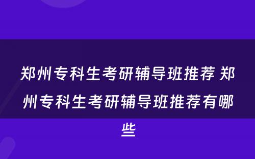 郑州专科生考研辅导班推荐 郑州专科生考研辅导班推荐有哪些