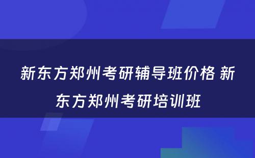 新东方郑州考研辅导班价格 新东方郑州考研培训班