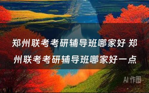 郑州联考考研辅导班哪家好 郑州联考考研辅导班哪家好一点