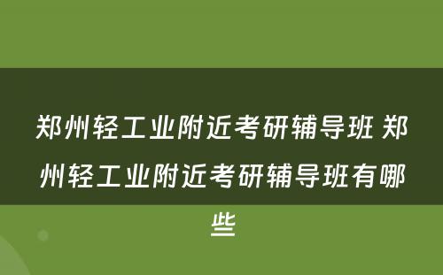 郑州轻工业附近考研辅导班 郑州轻工业附近考研辅导班有哪些
