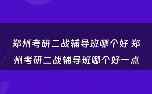 郑州考研二战辅导班哪个好 郑州考研二战辅导班哪个好一点