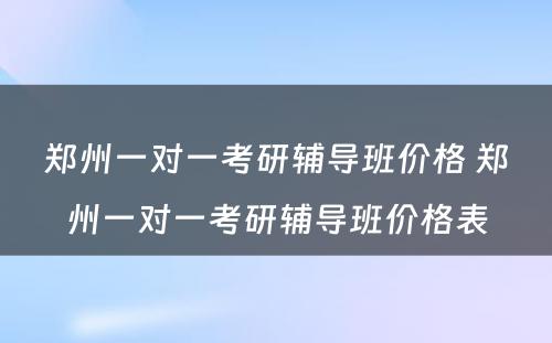 郑州一对一考研辅导班价格 郑州一对一考研辅导班价格表