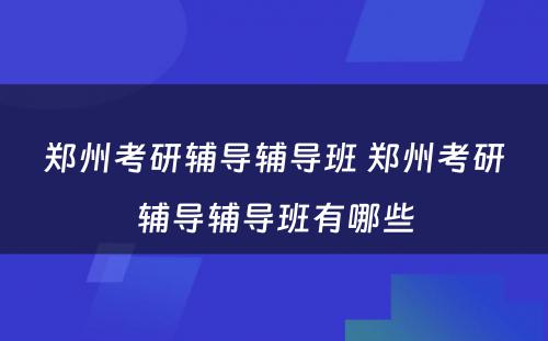郑州考研辅导辅导班 郑州考研辅导辅导班有哪些