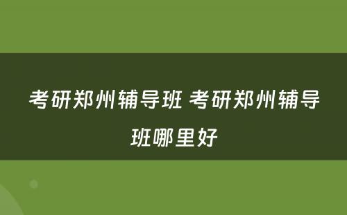 考研郑州辅导班 考研郑州辅导班哪里好