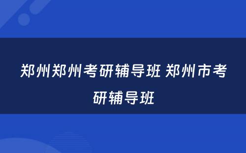 郑州郑州考研辅导班 郑州市考研辅导班