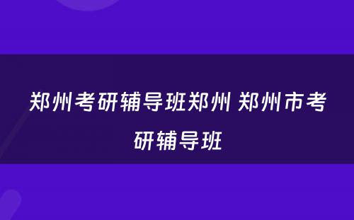 郑州考研辅导班郑州 郑州市考研辅导班