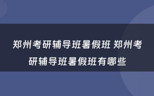 郑州考研辅导班暑假班 郑州考研辅导班暑假班有哪些