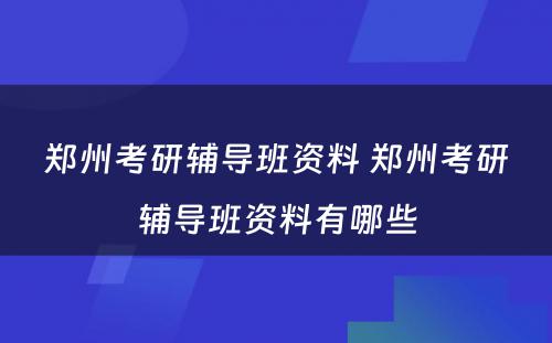 郑州考研辅导班资料 郑州考研辅导班资料有哪些