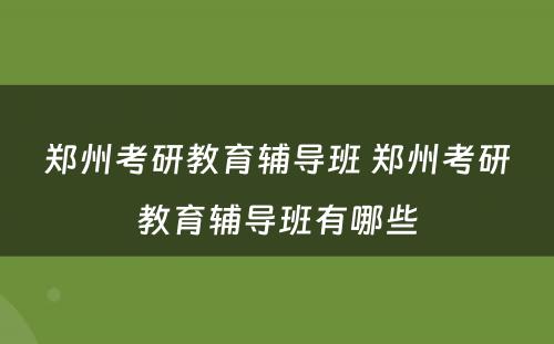 郑州考研教育辅导班 郑州考研教育辅导班有哪些