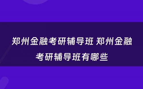 郑州金融考研辅导班 郑州金融考研辅导班有哪些