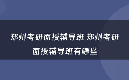 郑州考研面授辅导班 郑州考研面授辅导班有哪些