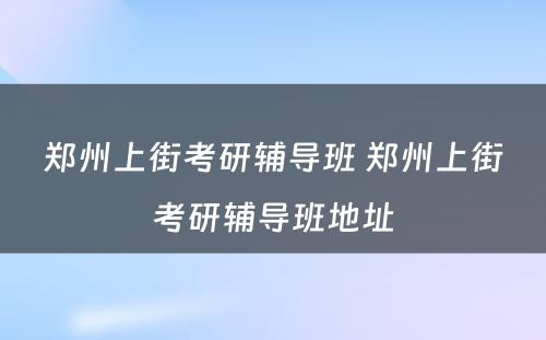 郑州上街考研辅导班 郑州上街考研辅导班地址