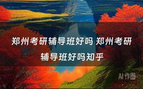 郑州考研辅导班好吗 郑州考研辅导班好吗知乎