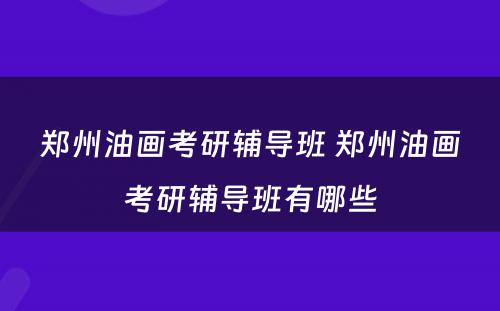 郑州油画考研辅导班 郑州油画考研辅导班有哪些