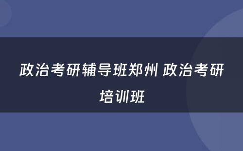 政治考研辅导班郑州 政治考研培训班
