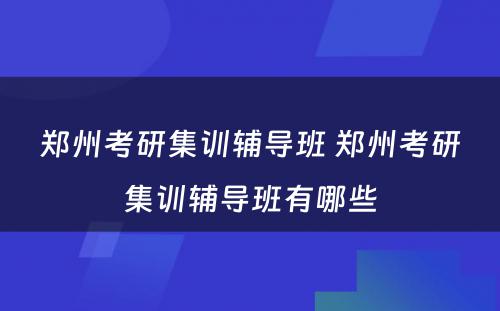郑州考研集训辅导班 郑州考研集训辅导班有哪些
