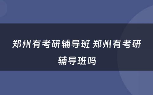 郑州有考研辅导班 郑州有考研辅导班吗