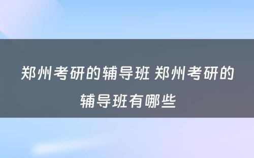 郑州考研的辅导班 郑州考研的辅导班有哪些