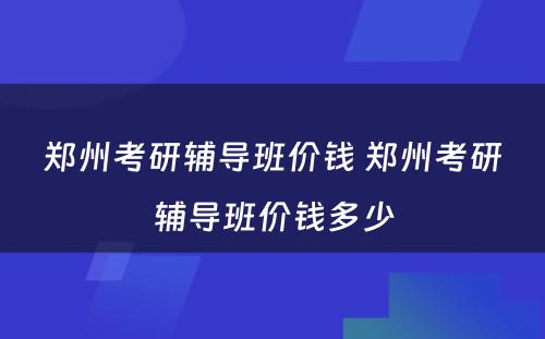 郑州考研辅导班价钱 郑州考研辅导班价钱多少