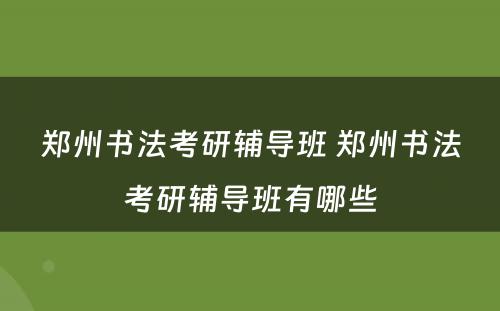郑州书法考研辅导班 郑州书法考研辅导班有哪些