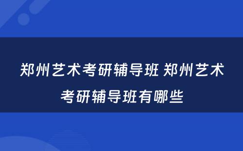 郑州艺术考研辅导班 郑州艺术考研辅导班有哪些