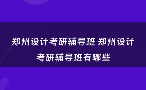 郑州设计考研辅导班 郑州设计考研辅导班有哪些