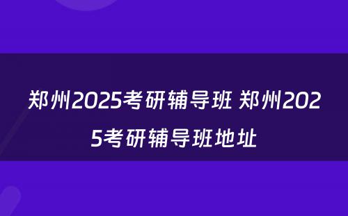 郑州2025考研辅导班 郑州2025考研辅导班地址