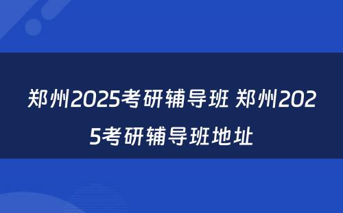 郑州2025考研辅导班 郑州2025考研辅导班地址