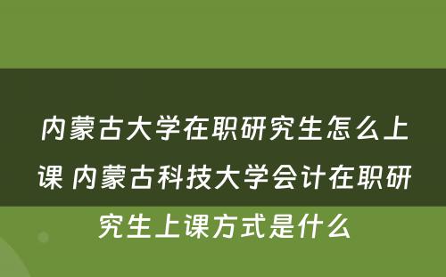 内蒙古大学在职研究生怎么上课 内蒙古科技大学会计在职研究生上课方式是什么