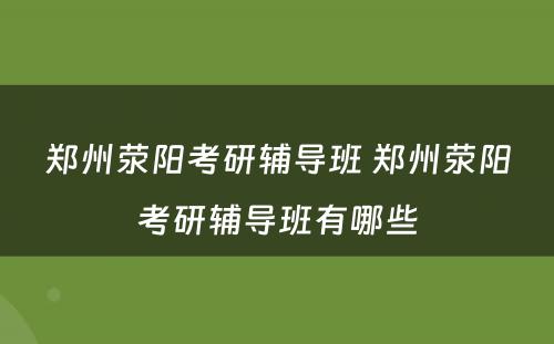 郑州荥阳考研辅导班 郑州荥阳考研辅导班有哪些