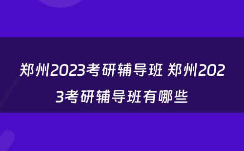 郑州2023考研辅导班 郑州2023考研辅导班有哪些