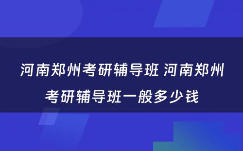 河南郑州考研辅导班 河南郑州考研辅导班一般多少钱