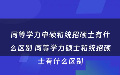 同等学力申硕和统招硕士有什么区别 同等学力硕士和统招硕士有什么区别