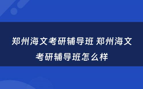 郑州海文考研辅导班 郑州海文考研辅导班怎么样