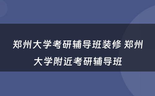 郑州大学考研辅导班装修 郑州大学附近考研辅导班